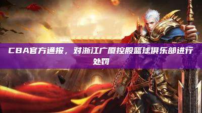 CBA官方通报,对浙江广厦控股篮球俱乐部进行处罚