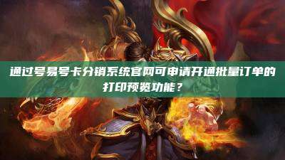 通过号易号卡分销系统官网可申请开通批量订单的打印预览功能？