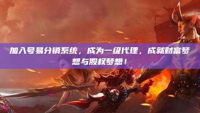 加入号易分销系统,成为一级代理,成就财富梦想与股权梦想!