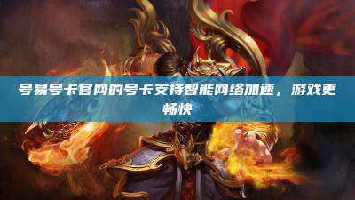 号易号卡官网的号卡支持智能网络加速,游戏更畅快