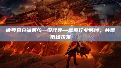 做号易分销系统一级代理—掌握行业脉搏，共赢市场未来