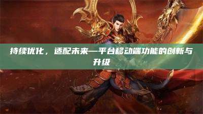 持续优化，适配未来—平台移动端功能的创新与升级
