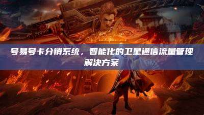 号易号卡分销系统，智能化的卫星通信流量管理解决方案