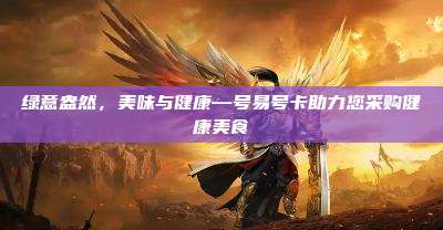 绿意盎然，美味与健康—号易号卡助力您采购健康美食