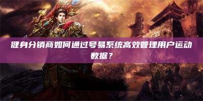 健身分销商如何通过号易系统高效管理用户运动数据?