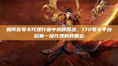 如何在号卡代理行业中脱颖而出,172号卡平台招募一级代理的好机会