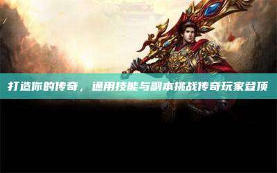 打造你的传奇,通用技能与副本挑战传奇玩家登顶