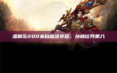 潘展乐200米自由泳夺冠,孙杨位列第八