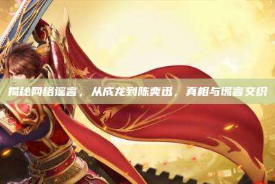 揭秘网络谣言,从成龙到陈奕迅,真相与谎言交织