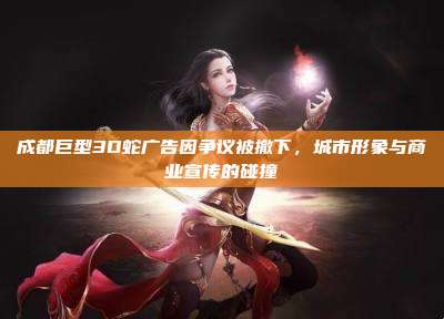成都巨型3D蛇广告因争议被撤下,城市形象与商业宣传的碰撞