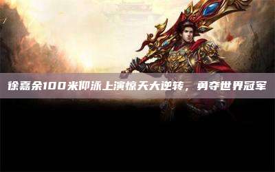 徐嘉余100米仰泳上演惊天大逆转,勇夺世界冠军