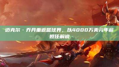 迈克尔·乔丹重返篮球界，以4000万美元年薪担任解说