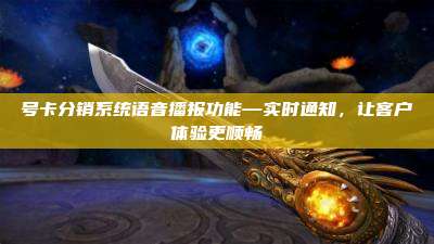 号卡分销系统语音播报功能—实时通知,让客户体验更顺畅