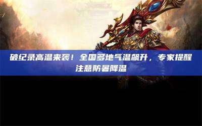 破纪录高温来袭!全国多地气温飙升,专家提醒注意防暑降温