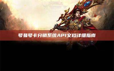 号易号卡分销系统API文档详细指南