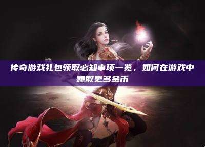 传奇游戏礼包领取必知事项一览，如何在游戏中赚取更多金币