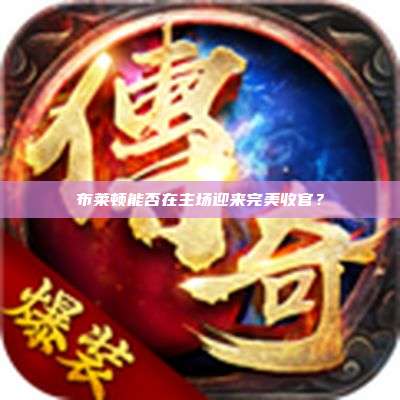 布莱顿能否在主场迎来完美收官?