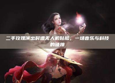 二手玫瑰演出时遭无人机贴脸,一场音乐与科技的碰撞