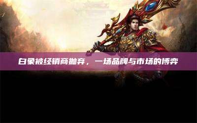 白象被经销商抛弃,一场品牌与市场的博弈