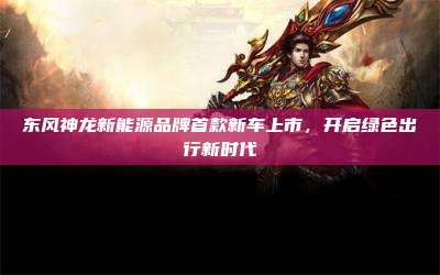 东风神龙新能源品牌首款新车上市,开启绿色出行新时代