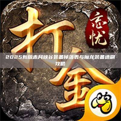 2025新版赤月峡谷装备掉落表与魔龙装备速刷攻略
