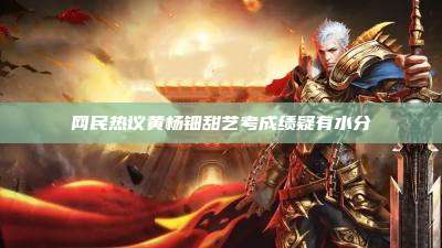 网民热议黄杨钿甜艺考成绩疑有水分