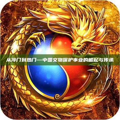 从冷门到热门—中国文物保护事业的崛起与传承