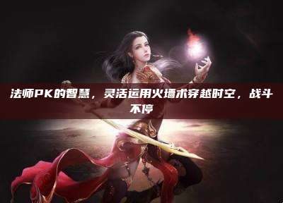 法师PK的智慧,灵活运用火墙术穿越时空,战斗不停