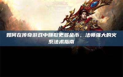 如何在传奇游戏中赚取更多金币,法师强大的火系法术指南
