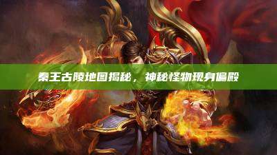 秦王古陵地图揭秘,神秘怪物现身偏殿