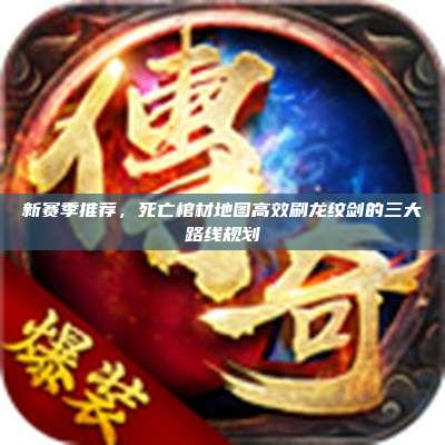 新赛季推荐,死亡棺材地图高效刷龙纹剑的三大路线规划