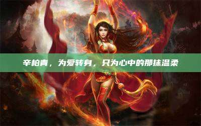 辛柏青,为爱转身,只为心中的那抹温柔