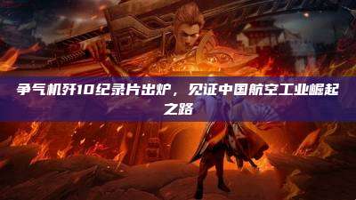 争气机歼10纪录片出炉,见证中国航空工业崛起之路