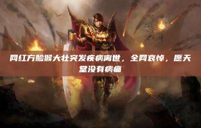 网红方脸猴大壮突发疾病离世,全网哀悼,愿天堂没有病痛