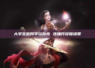 大学生邀同学玩扑克 涉嫌开设赌场罪