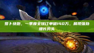 萝卜快跑,一季度全球订单破140万,展现强劲增长势头