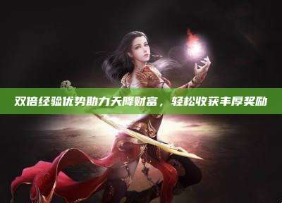 双倍经验优势助力天降财富,轻松收获丰厚奖励
