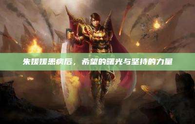 朱媛媛患病后,希望的曙光与坚持的力量