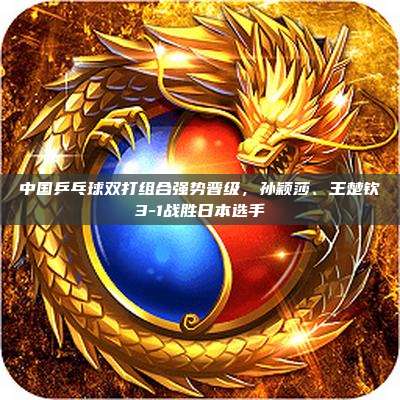 中国乒乓球双打组合强势晋级,孙颖莎、王楚钦3-1战胜日本选手
