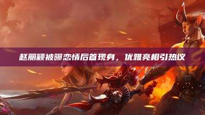 赵丽颖被曝恋情后首现身,优雅亮相引热议
