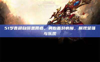 51岁曹颖自曝患胃癌,勇敢面对病魔,展现坚强与乐观