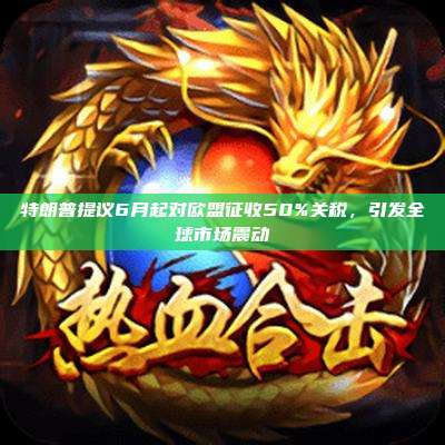 特朗普提议6月起对欧盟征收50%关税,引发全球市场震动