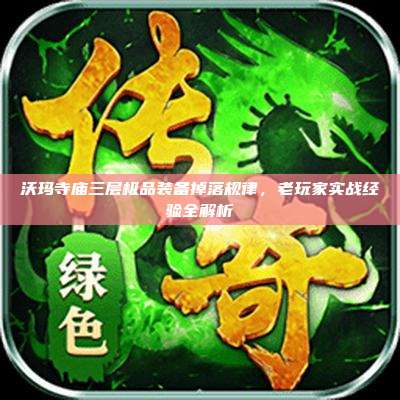 沃玛寺庙三层极品装备掉落规律,老玩家实战经验全解析