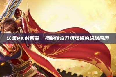 法师PK的智慧,揭秘传奇升级缓慢的隐秘原因