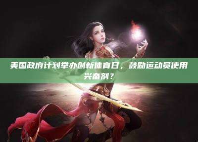 美国政府计划举办创新体育日,鼓励运动员使用兴奋剂?
