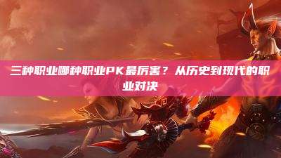 三种职业哪种职业PK最厉害?从历史到现代的职业对决