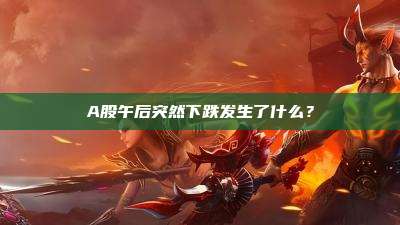 A股午后突然下跌发生了什么？