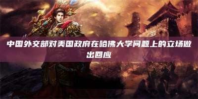 中国外交部对美国政府在哈佛大学问题上的立场做出回应