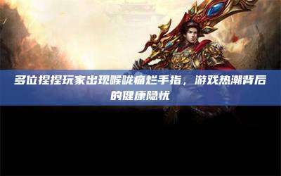 多位捏捏玩家出现喉咙痛烂手指,游戏热潮背后的健康隐忧