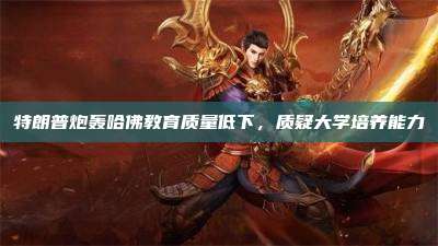 特朗普炮轰哈佛教育质量低下,质疑大学培养能力